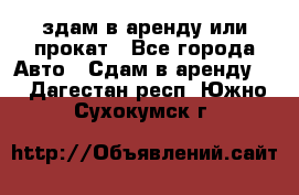 здам в аренду или прокат - Все города Авто » Сдам в аренду   . Дагестан респ.,Южно-Сухокумск г.